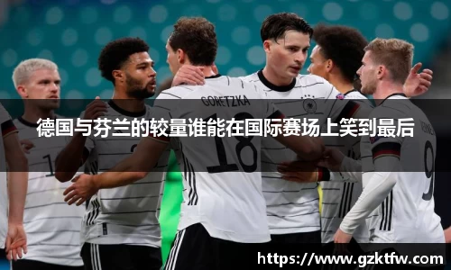 德国与芬兰的较量谁能在国际赛场上笑到最后