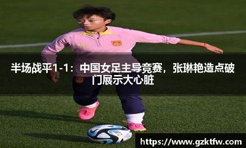 半场战平1-1：中国女足主导竞赛，张琳艳造点破门展示大心脏