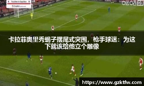卡拉菲奥里秀蝎子摆尾式突围，枪手球迷：为这下就该给他立个雕像