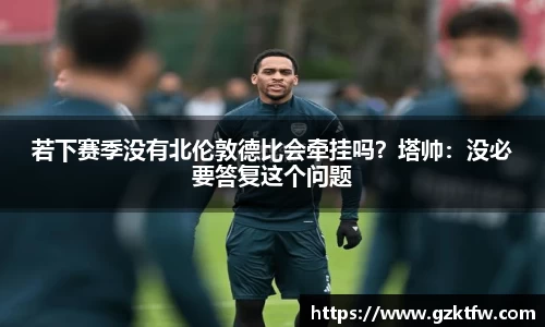若下赛季没有北伦敦德比会牵挂吗？塔帅：没必要答复这个问题